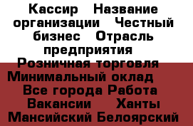 Кассир › Название организации ­ Честный бизнес › Отрасль предприятия ­ Розничная торговля › Минимальный оклад ­ 1 - Все города Работа » Вакансии   . Ханты-Мансийский,Белоярский г.